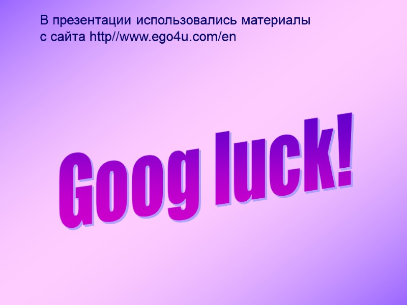 В презентации использовались материалы с сайта http//www.ego4u.com/en Goog luck!